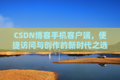 CSDN博客手机客户端，便捷访问与创作的新时代之选