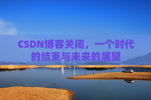 CSDN博客关闭，一个时代的结束与未来的展望