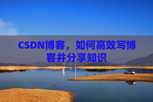 CSDN博客，如何高效写博客并分享知识