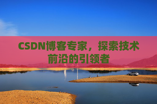 CSDN博客专家，探索技术前沿的引领者